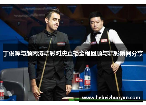 丁俊晖与颜丙涛精彩对决直播全程回顾与精彩瞬间分享