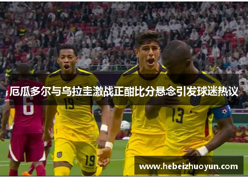 厄瓜多尔与乌拉圭激战正酣比分悬念引发球迷热议