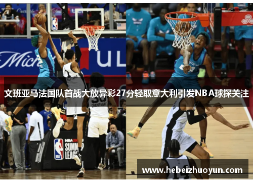 文班亚马法国队首战大放异彩27分轻取意大利引发NBA球探关注