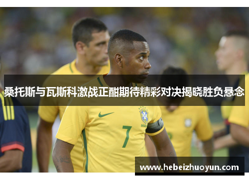 桑托斯与瓦斯科激战正酣期待精彩对决揭晓胜负悬念