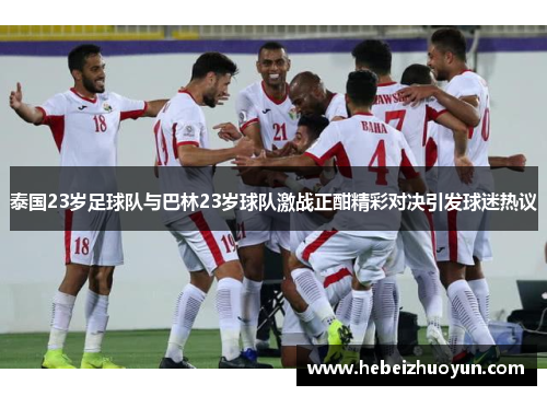 泰国23岁足球队与巴林23岁球队激战正酣精彩对决引发球迷热议