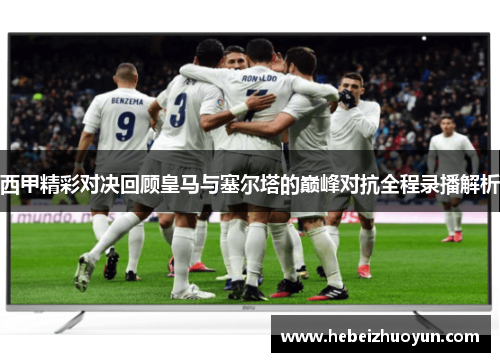 西甲精彩对决回顾皇马与塞尔塔的巅峰对抗全程录播解析